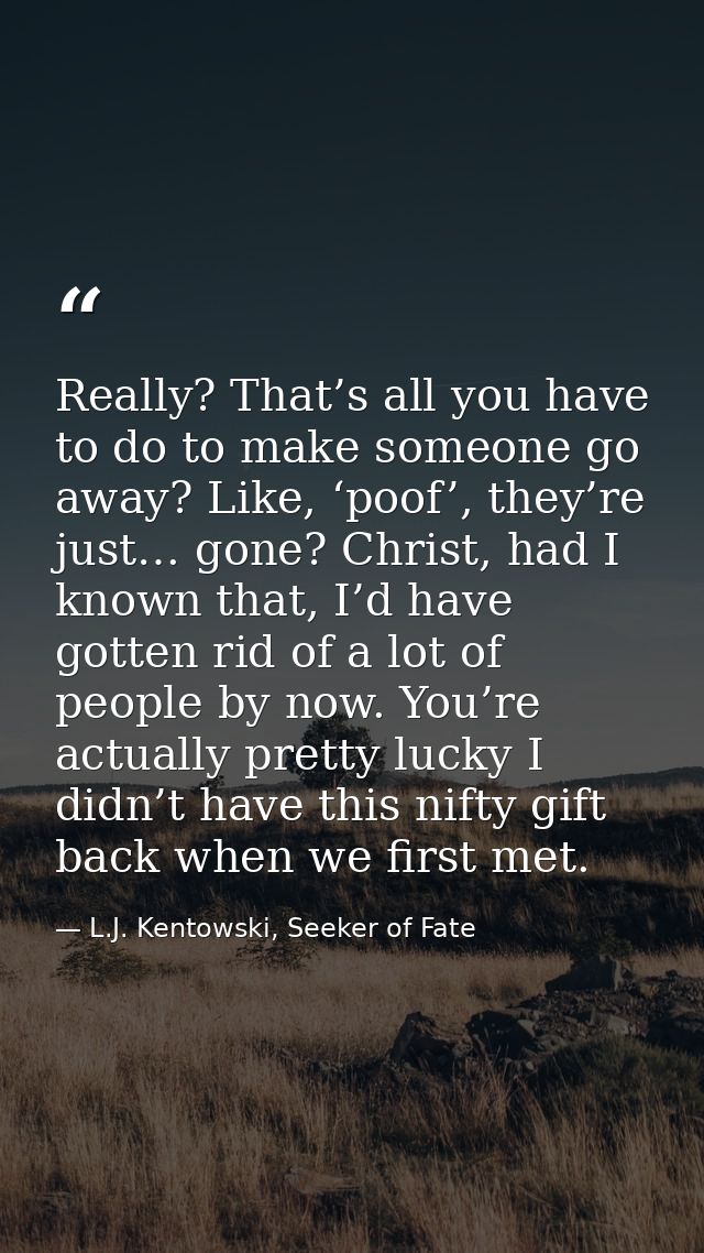 Really? That’s all you have to do to make someone go away? Like, ‘poof’, they’re just… gone? Christ, had I known that, I — L.J. Kentowski, Seeker of Fate