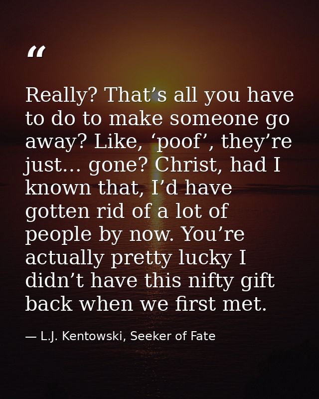 Really? That’s all you have to do to make someone go away? Like, ‘poof’, they’re just… gone? Christ, had I known that, I — L.J. Kentowski, Seeker of Fate