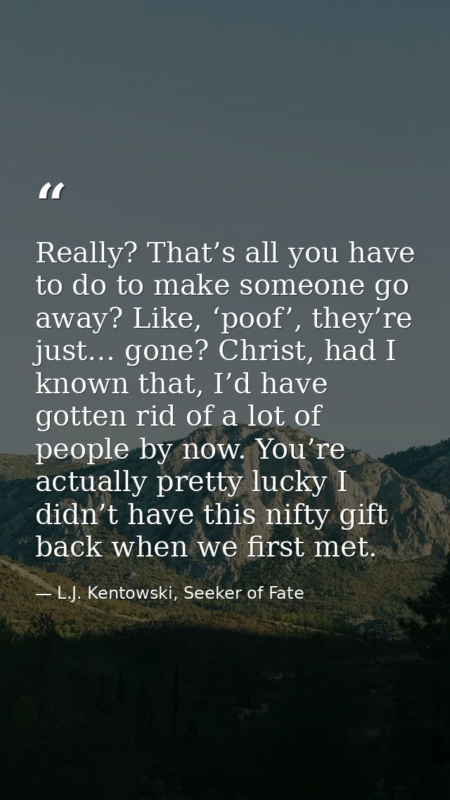 Really? That’s all you have to do to make someone go away? Like, ‘poof’, they’re just… gone? Christ, had I known that, I — L.J. Kentowski, Seeker of Fate