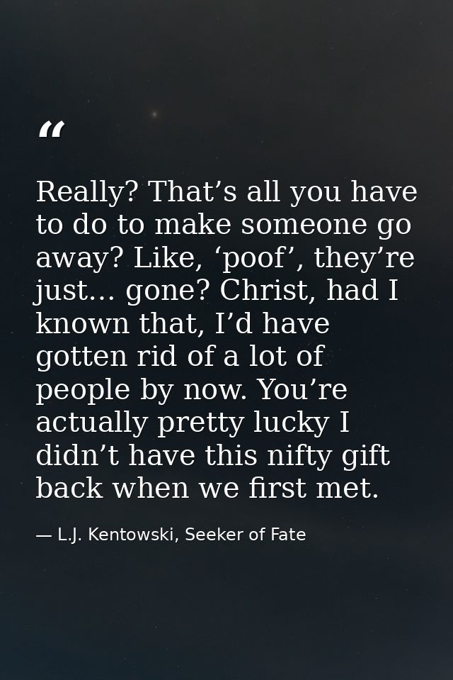 Really? That’s all you have to do to make someone go away? Like, ‘poof’, they’re just… gone? Christ, had I known that, I — L.J. Kentowski, Seeker of Fate