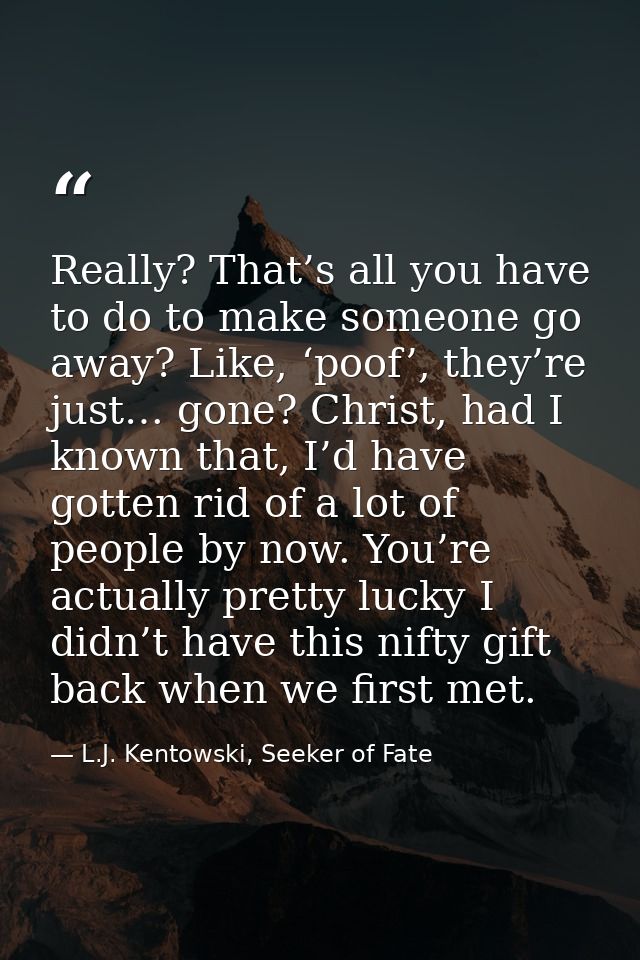 Really? That’s all you have to do to make someone go away? Like, ‘poof’, they’re just… gone? Christ, had I known that, I — L.J. Kentowski, Seeker of Fate
