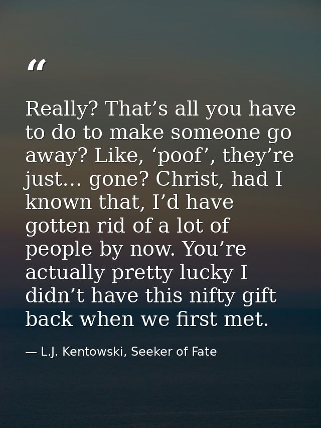 Really? That’s all you have to do to make someone go away? Like, ‘poof’, they’re just… gone? Christ, had I known that, I — L.J. Kentowski, Seeker of Fate