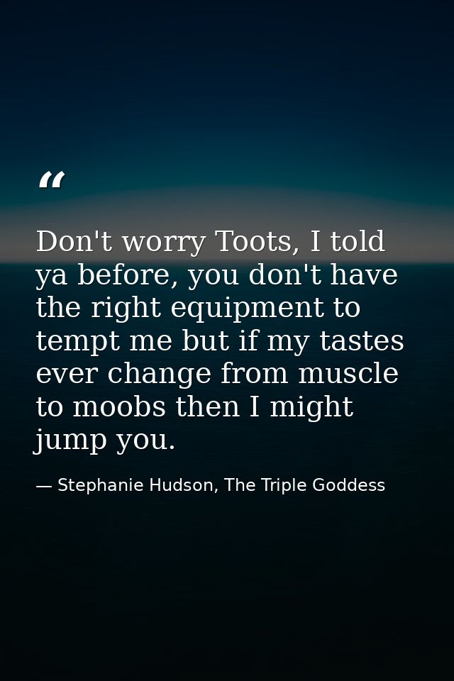 Don't worry Toots, I told ya before, you don't have the right equipment to tempt me but if my tastes ever change from mu — Stephanie Hudson, The Triple Goddess