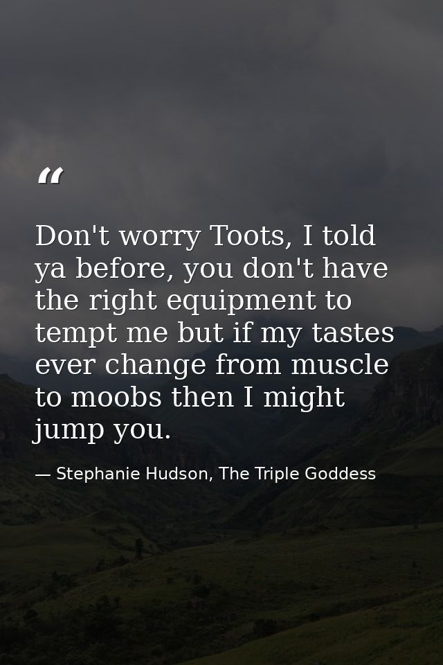 Don't worry Toots, I told ya before, you don't have the right equipment to tempt me but if my tastes ever change from mu — Stephanie Hudson, The Triple Goddess
