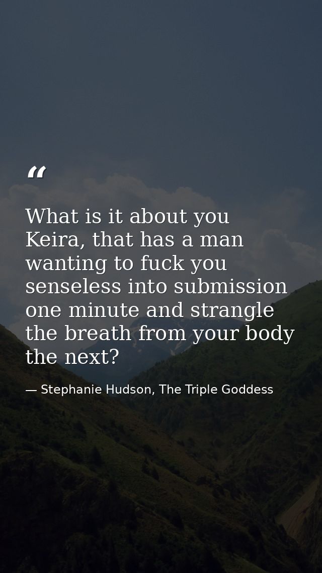 What is it about you Keira, that has a man wanting to fuck you senseless into submission one minute and strangle the bre — Stephanie Hudson, The Triple Goddess