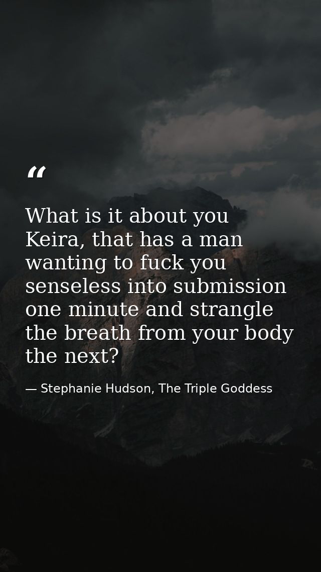 What is it about you Keira, that has a man wanting to fuck you senseless into submission one minute and strangle the bre — Stephanie Hudson, The Triple Goddess