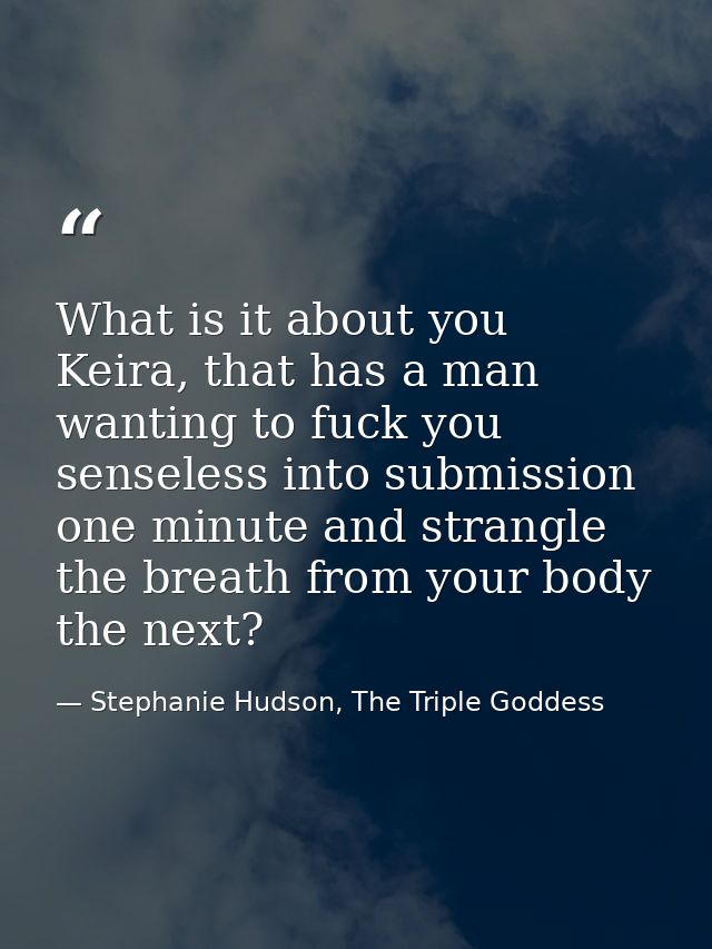 What is it about you Keira, that has a man wanting to fuck you senseless into submission one minute and strangle the bre — Stephanie Hudson, The Triple Goddess