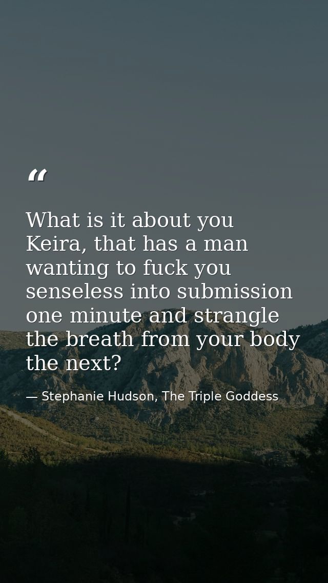 What is it about you Keira, that has a man wanting to fuck you senseless into submission one minute and strangle the bre — Stephanie Hudson, The Triple Goddess