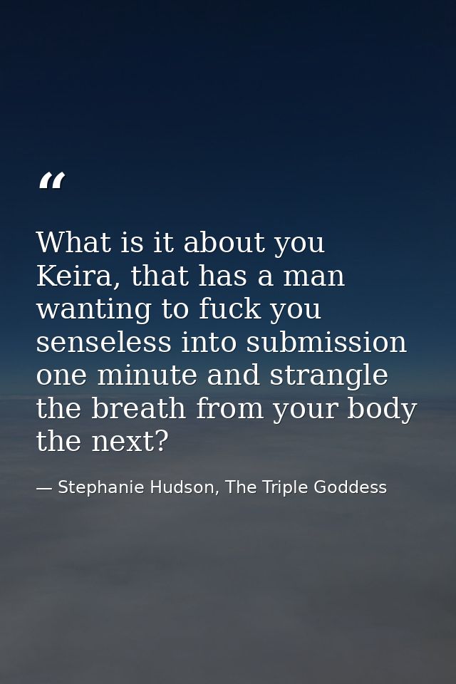 What is it about you Keira, that has a man wanting to fuck you senseless into submission one minute and strangle the bre — Stephanie Hudson, The Triple Goddess