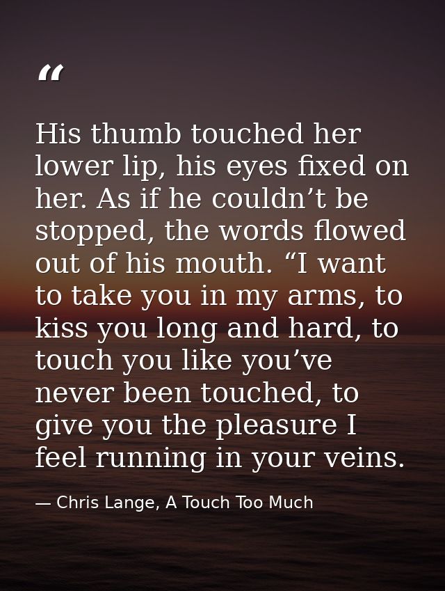His thumb touched her lower lip, his eyes fixed on her. As if he couldn’t be stopped, the words flowed out of his mouth. — Chris Lange, A Touch Too Much