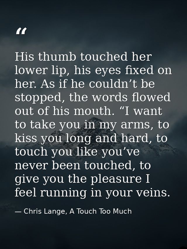 His thumb touched her lower lip, his eyes fixed on her. As if he couldn’t be stopped, the words flowed out of his mouth. — Chris Lange, A Touch Too Much