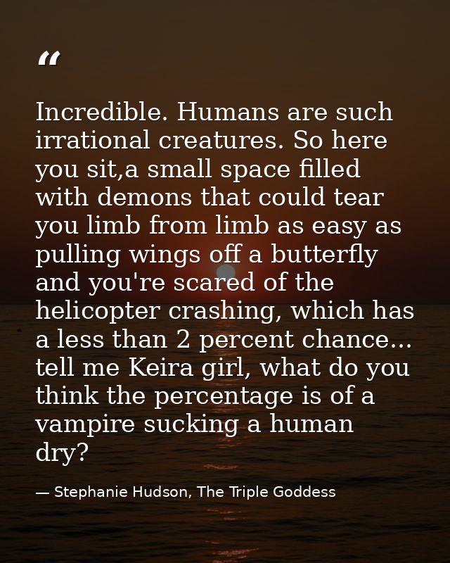 Incredible. Humans are such irrational creatures. So here you sit,a small space filled with demons that could tear you l — Stephanie Hudson, The Triple Goddess