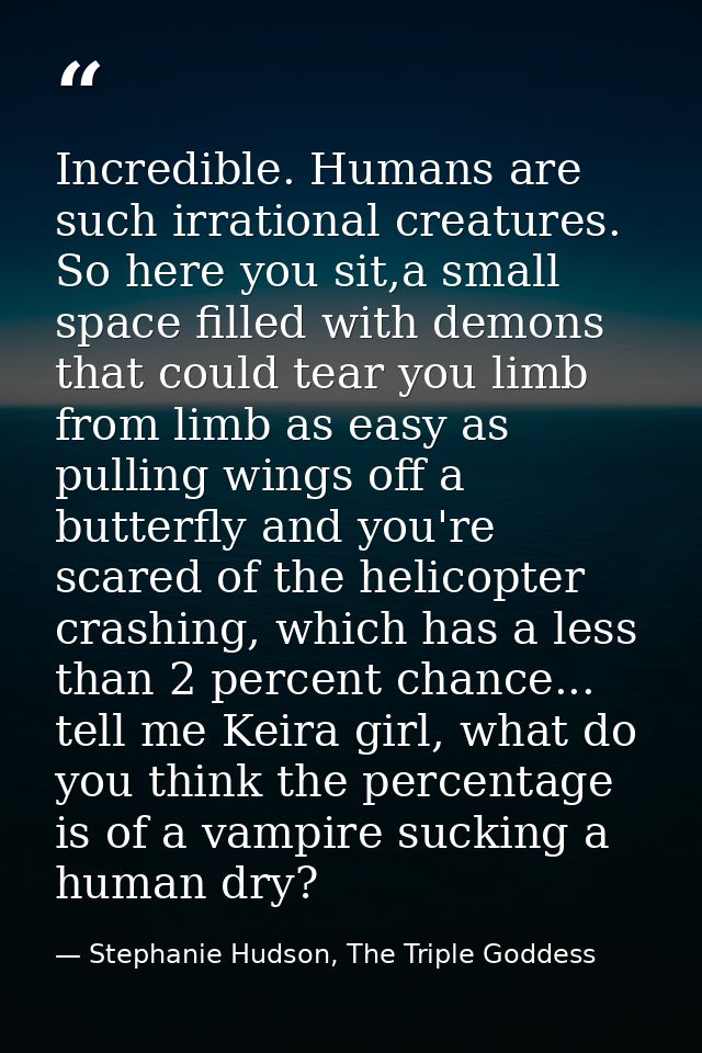 Incredible. Humans are such irrational creatures. So here you sit,a small space filled with demons that could tear you l — Stephanie Hudson, The Triple Goddess