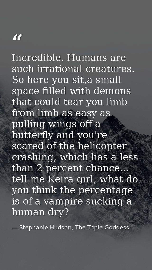 Incredible. Humans are such irrational creatures. So here you sit,a small space filled with demons that could tear you l — Stephanie Hudson, The Triple Goddess