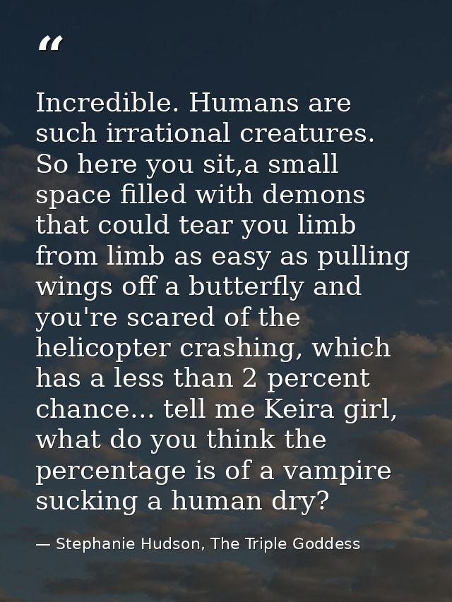Incredible. Humans are such irrational creatures. So here you sit,a small space filled with demons that could tear you l — Stephanie Hudson, The Triple Goddess