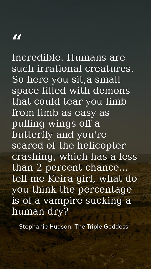 Incredible. Humans are such irrational creatures. So here you sit,a small space filled with demons that could tear you l — Stephanie Hudson, The Triple Goddess