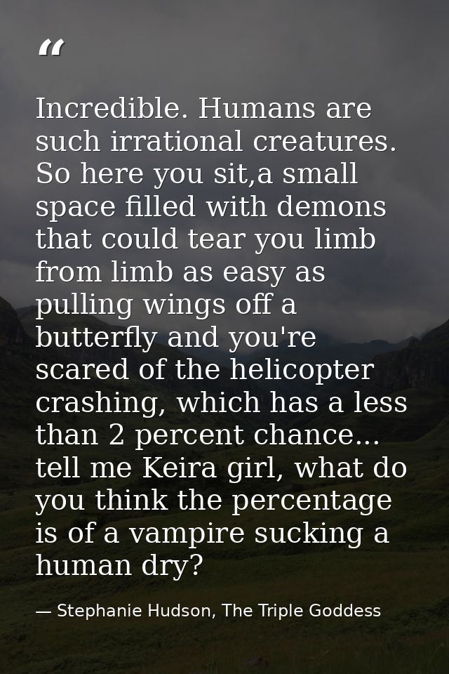 Incredible. Humans are such irrational creatures. So here you sit,a small space filled with demons that could tear you l — Stephanie Hudson, The Triple Goddess