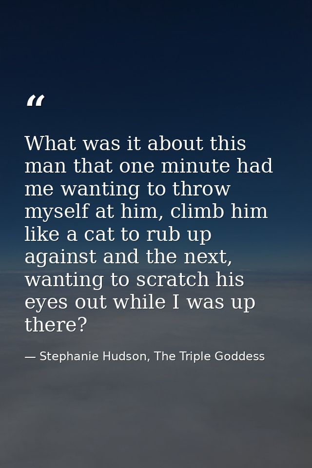 What was it about this man that one minute had me wanting to throw myself at him, climb him like a cat to rub up against — Stephanie Hudson, The Triple Goddess