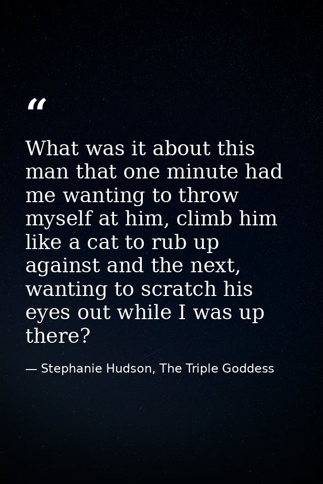 What was it about this man that one minute had me wanting to throw myself at him, climb him like a cat to rub up against — Stephanie Hudson, The Triple Goddess