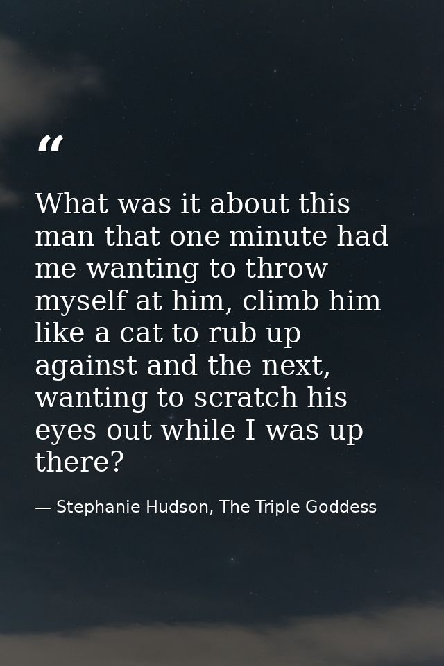 What was it about this man that one minute had me wanting to throw myself at him, climb him like a cat to rub up against — Stephanie Hudson, The Triple Goddess