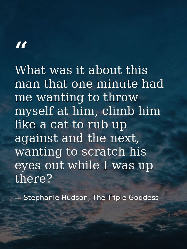 What was it about this man that one minute had me wanting to throw myself at him, climb him like a cat to rub up against — Stephanie Hudson, The Triple Goddess