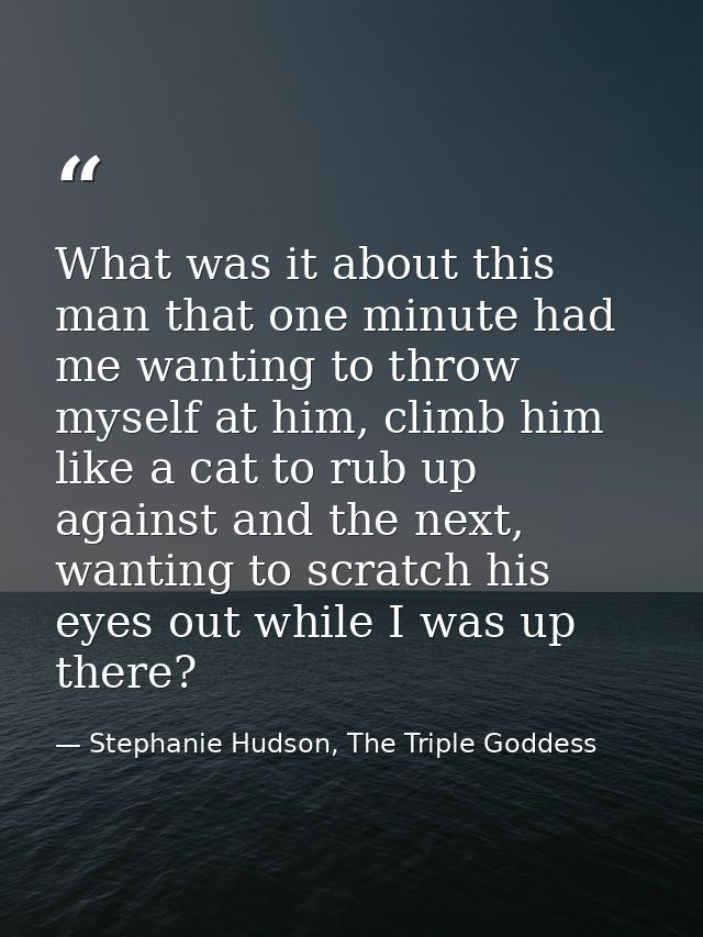 What was it about this man that one minute had me wanting to throw myself at him, climb him like a cat to rub up against — Stephanie Hudson, The Triple Goddess