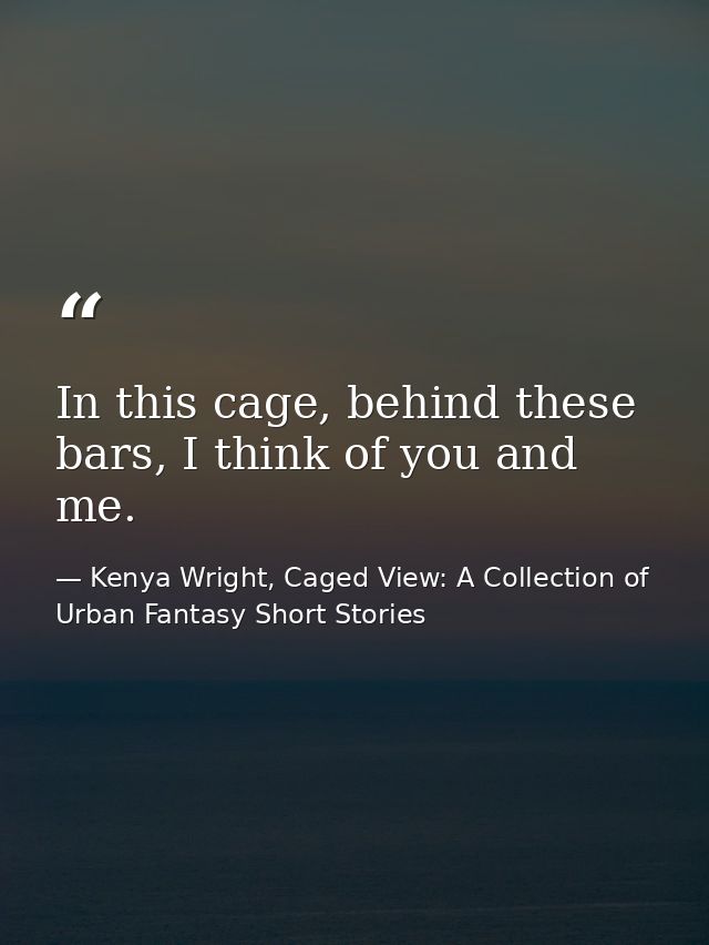 In this cage, behind these bars, I think of you and me. — Kenya Wright, Caged View: A Collection of Urban Fantasy Short Stories