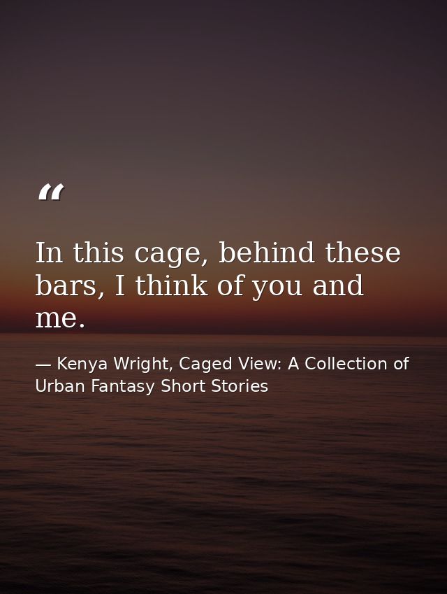In this cage, behind these bars, I think of you and me. — Kenya Wright, Caged View: A Collection of Urban Fantasy Short Stories