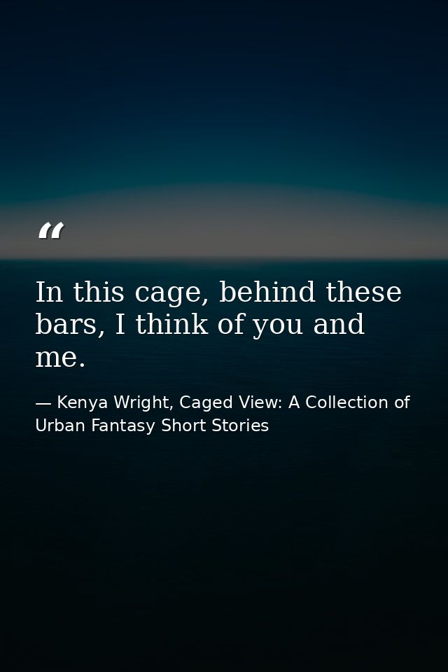 In this cage, behind these bars, I think of you and me. — Kenya Wright, Caged View: A Collection of Urban Fantasy Short Stories
