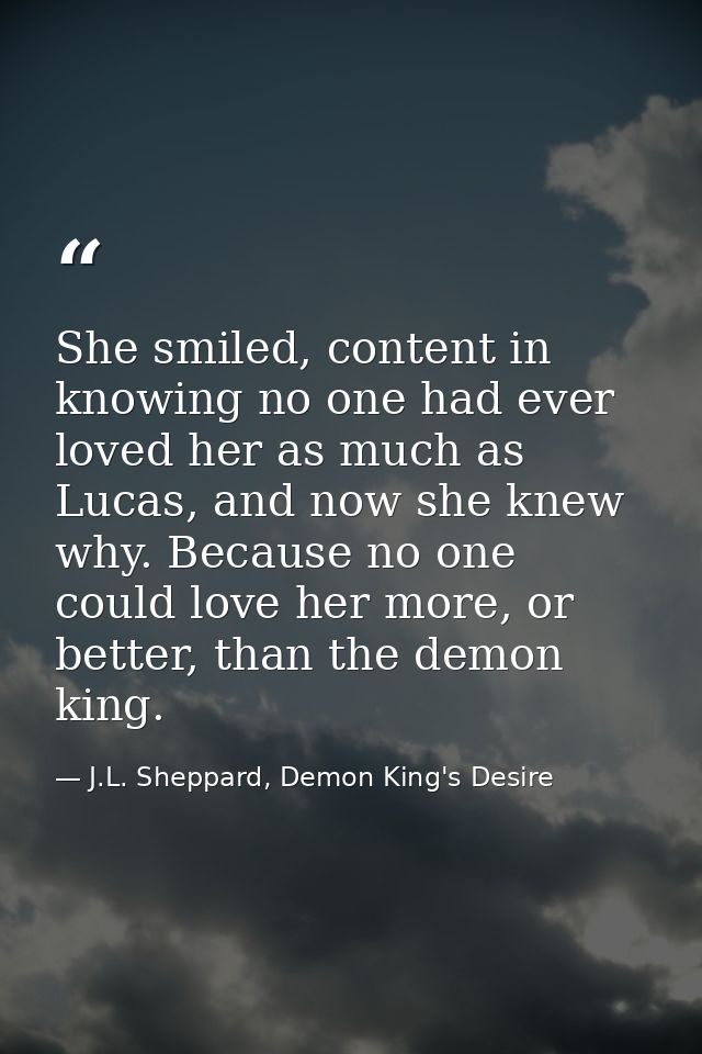 She smiled, content in knowing no one had ever loved her as much as Lucas, and now she knew why. Because no one could lo — J.L. Sheppard, Demon King's Desire