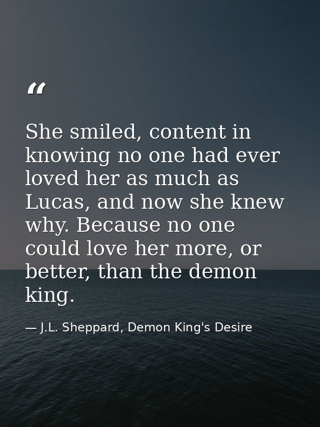 She smiled, content in knowing no one had ever loved her as much as Lucas, and now she knew why. Because no one could lo — J.L. Sheppard, Demon King's Desire