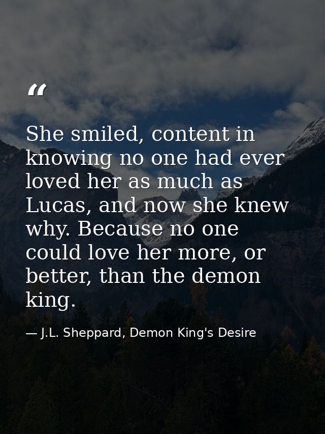She smiled, content in knowing no one had ever loved her as much as Lucas, and now she knew why. Because no one could lo — J.L. Sheppard, Demon King's Desire