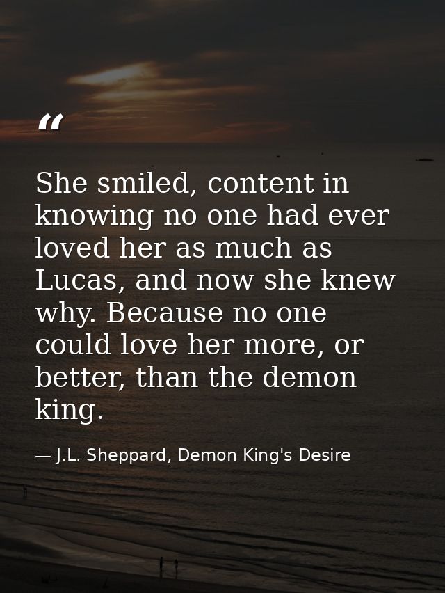 She smiled, content in knowing no one had ever loved her as much as Lucas, and now she knew why. Because no one could lo — J.L. Sheppard, Demon King's Desire