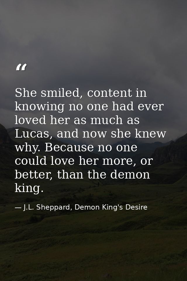 She smiled, content in knowing no one had ever loved her as much as Lucas, and now she knew why. Because no one could lo — J.L. Sheppard, Demon King's Desire