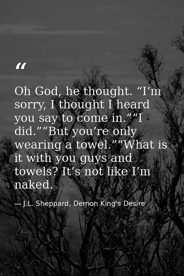Oh God, he thought. “I’m sorry, I thought I heard you say to come in.”“I did.”“But you’re only wearing a towel.”“What is — J.L. Sheppard, Demon King's Desire