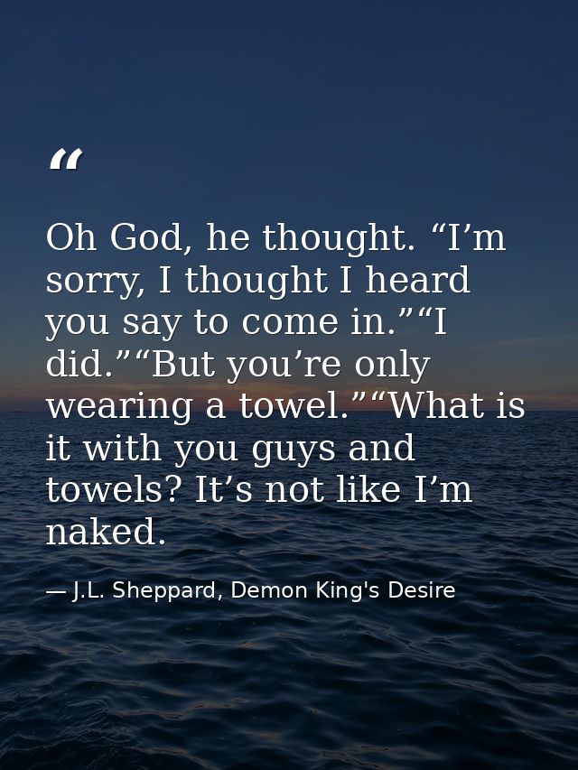 Oh God, he thought. “I’m sorry, I thought I heard you say to come in.”“I did.”“But you’re only wearing a towel.”“What is — J.L. Sheppard, Demon King's Desire