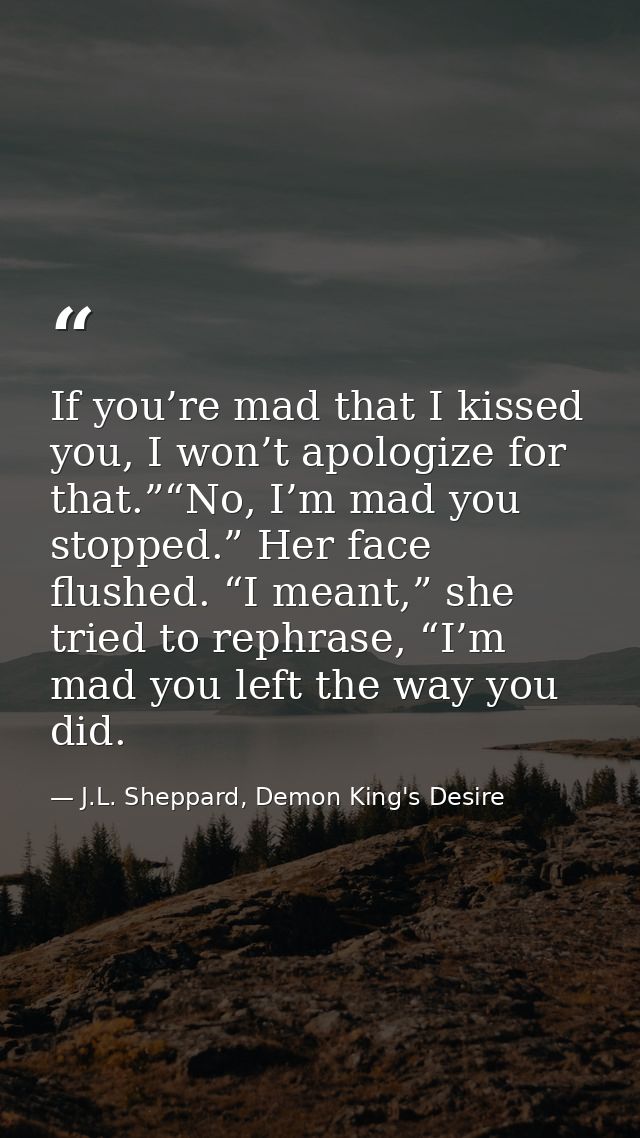 If you’re mad that I kissed you, I won’t apologize for that.”“No, I’m mad you stopped.” Her face flushed. “I meant,” she — J.L. Sheppard, Demon King's Desire