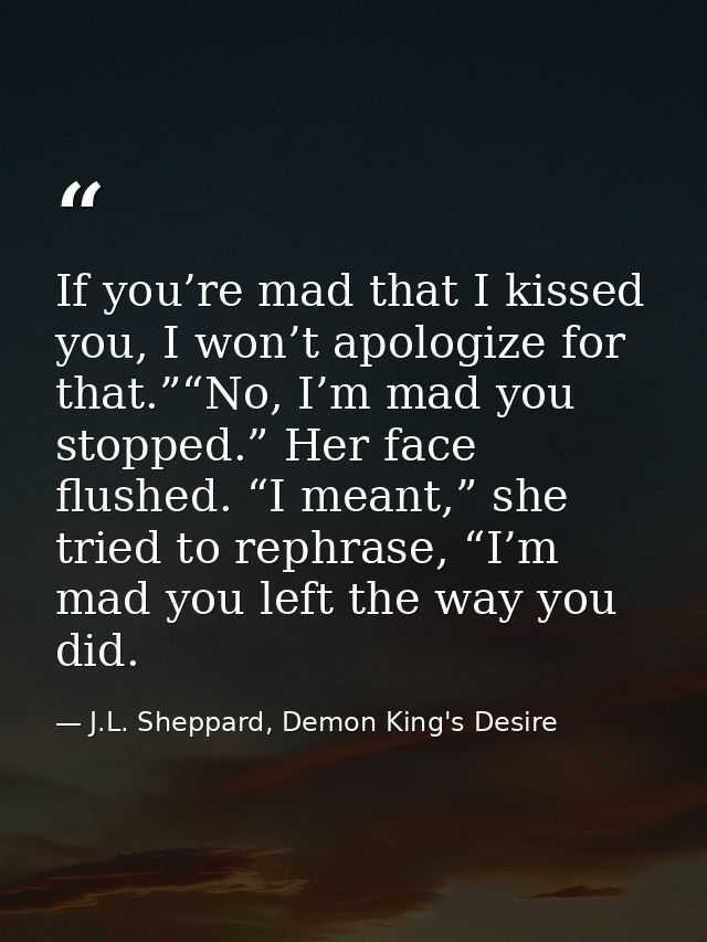 If you’re mad that I kissed you, I won’t apologize for that.”“No, I’m mad you stopped.” Her face flushed. “I meant,” she — J.L. Sheppard, Demon King's Desire