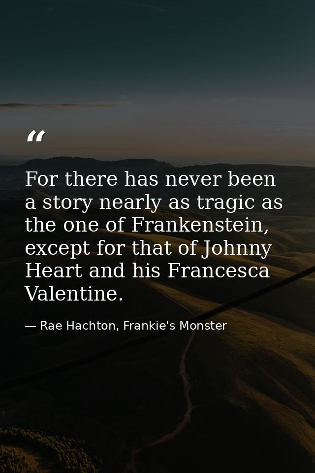 For there has never been a story nearly as tragic as the one of Frankenstein, except for that of Johnny Heart and his Fr — Rae Hachton, Frankie's Monster