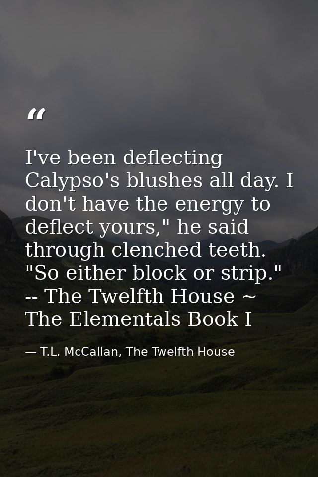 I've been deflecting Calypso's blushes all day. I don't have the energy to deflect yours," he said through clenched teet — T.L. McCallan, The Twelfth House