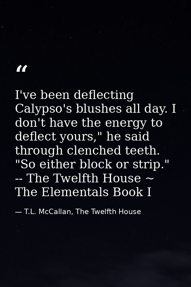I've been deflecting Calypso's blushes all day. I don't have the energy to deflect yours," he said through clenched teet — T.L. McCallan, The Twelfth House