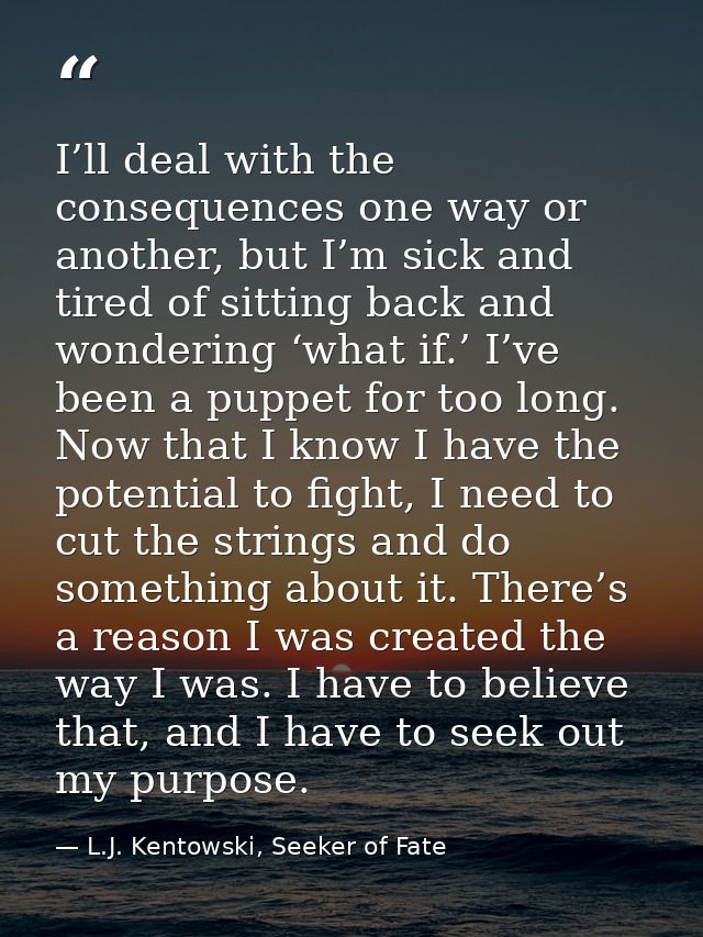 I’ll deal with the consequences one way or another, but I’m sick and tired of sitting back and wondering ‘what if.’ I’ve — L.J. Kentowski, Seeker of Fate