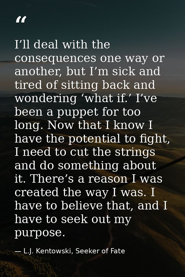 I’ll deal with the consequences one way or another, but I’m sick and tired of sitting back and wondering ‘what if.’ I’ve — L.J. Kentowski, Seeker of Fate