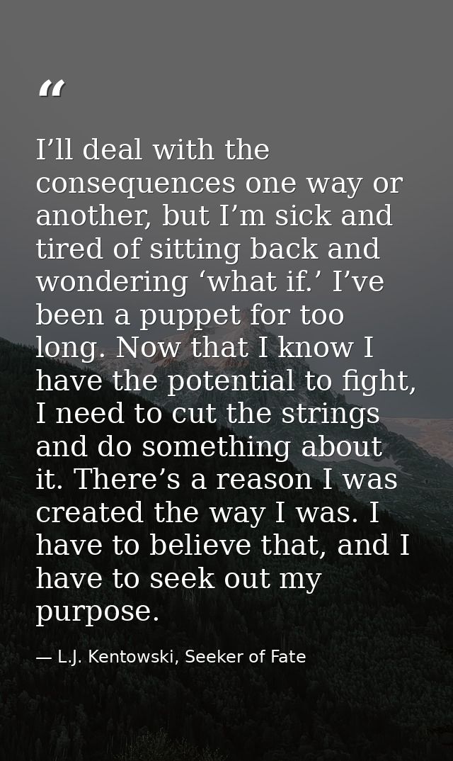 I’ll deal with the consequences one way or another, but I’m sick and tired of sitting back and wondering ‘what if.’ I’ve — L.J. Kentowski, Seeker of Fate