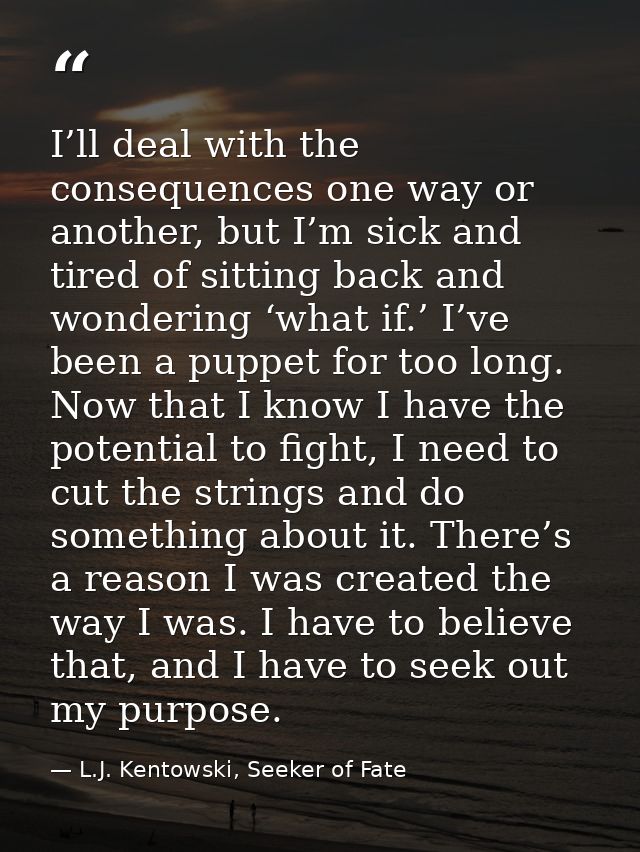 I’ll deal with the consequences one way or another, but I’m sick and tired of sitting back and wondering ‘what if.’ I’ve — L.J. Kentowski, Seeker of Fate