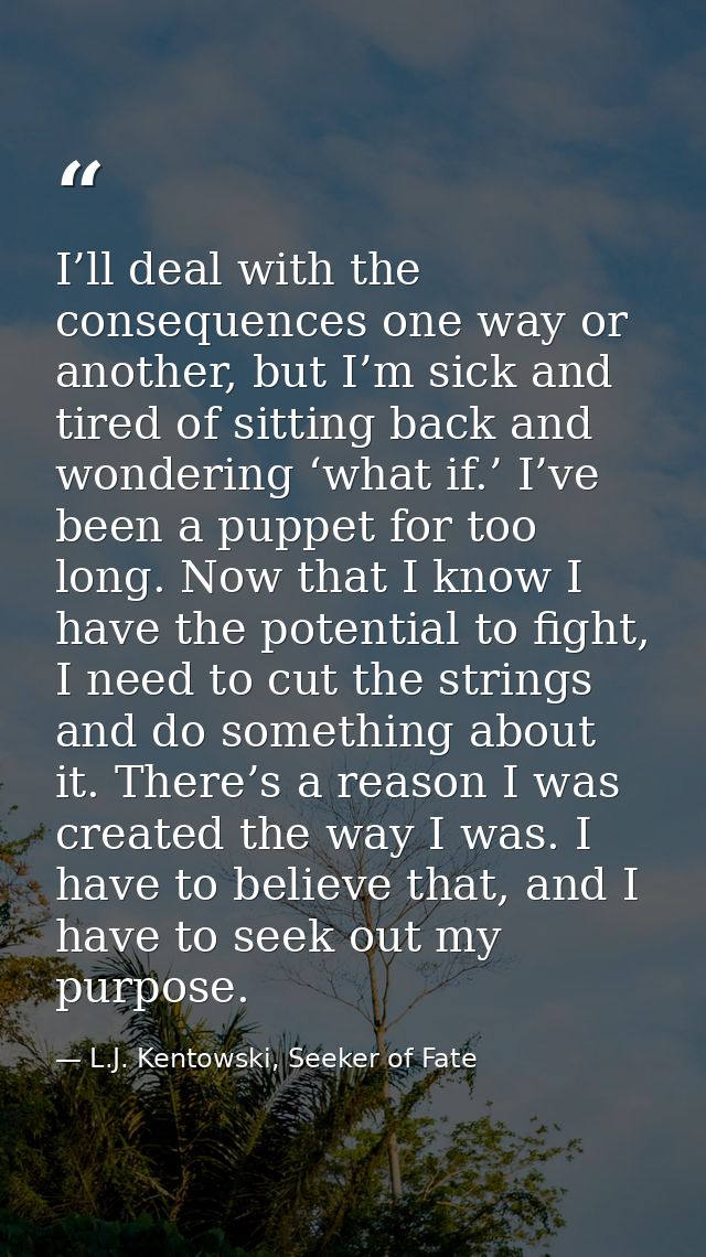 I’ll deal with the consequences one way or another, but I’m sick and tired of sitting back and wondering ‘what if.’ I’ve — L.J. Kentowski, Seeker of Fate