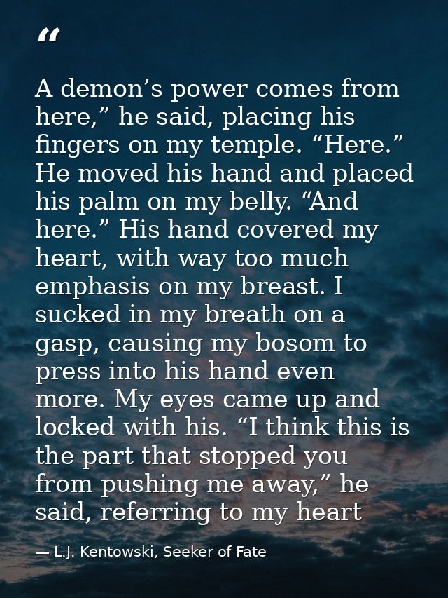 A demon’s power comes from here,” he said, placing his fingers on my temple. “Here.” He moved his hand and placed his pa — L.J. Kentowski, Seeker of Fate