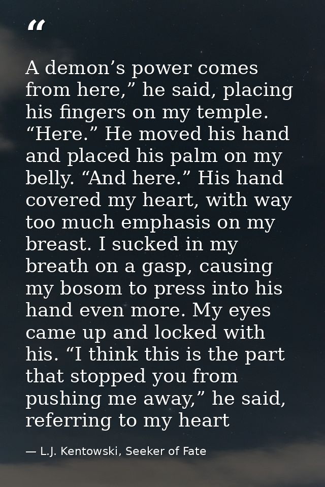 A demon’s power comes from here,” he said, placing his fingers on my temple. “Here.” He moved his hand and placed his pa — L.J. Kentowski, Seeker of Fate