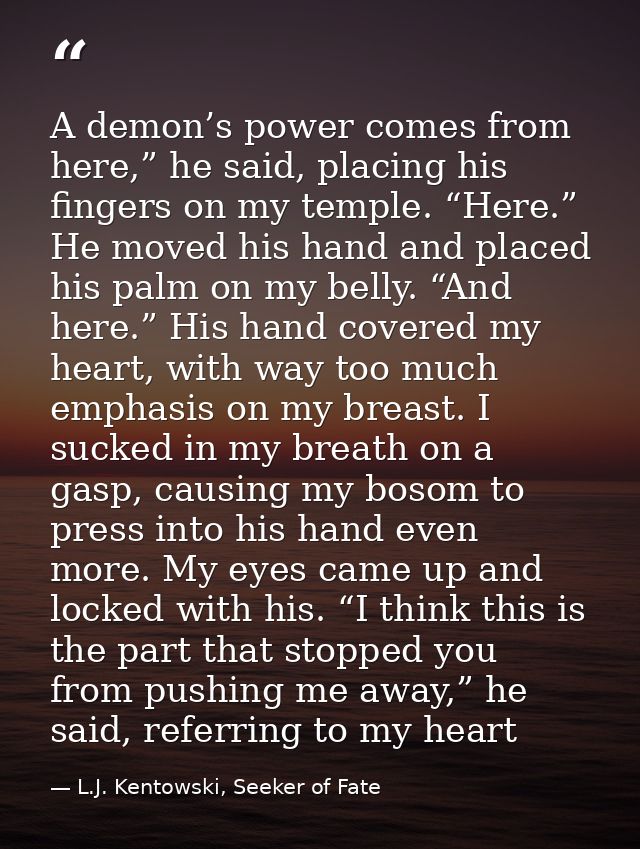 A demon’s power comes from here,” he said, placing his fingers on my temple. “Here.” He moved his hand and placed his pa — L.J. Kentowski, Seeker of Fate