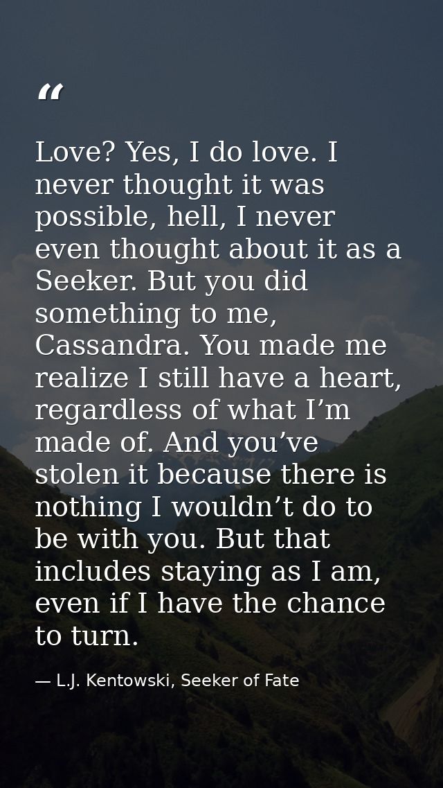 Love? Yes, I do love. I never thought it was possible, hell, I never even thought about it as a Seeker. But you did some — L.J. Kentowski, Seeker of Fate